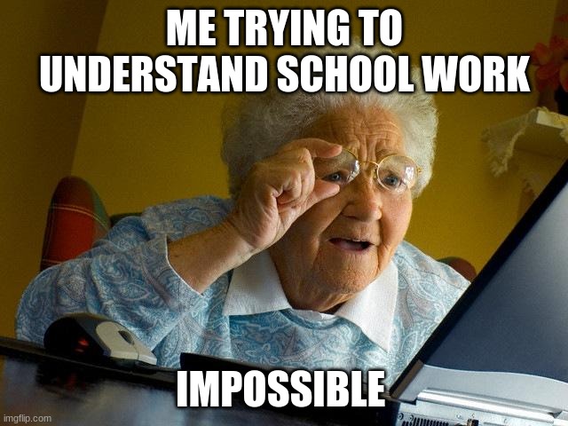 Grandma Finds The Internet | ME TRYING TO UNDERSTAND SCHOOL WORK; IMPOSSIBLE | image tagged in memes,grandma finds the internet | made w/ Imgflip meme maker