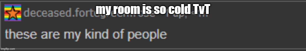 these are my kind of people | my room is so cold TvT | image tagged in these are my kind of people | made w/ Imgflip meme maker