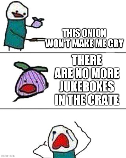 this onion won't make me cry | THIS ONION WON'T MAKE ME CRY; THERE ARE NO MORE JUKEBOXES IN THE CRATE | image tagged in this onion won't make me cry | made w/ Imgflip meme maker