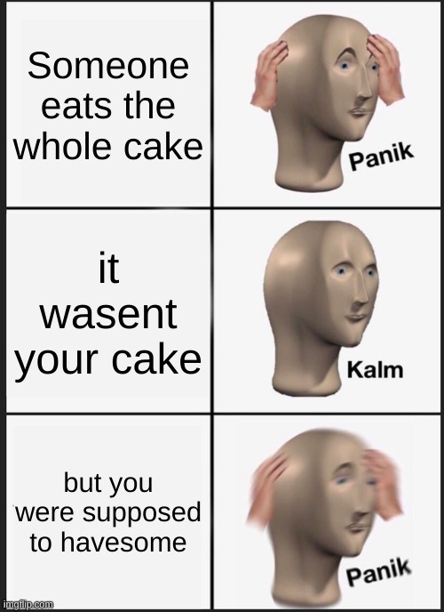 Panik Kalm Panik | Someone eats the whole cake; it wasent your cake; but you were supposed to havesome | image tagged in memes,panik kalm panik | made w/ Imgflip meme maker
