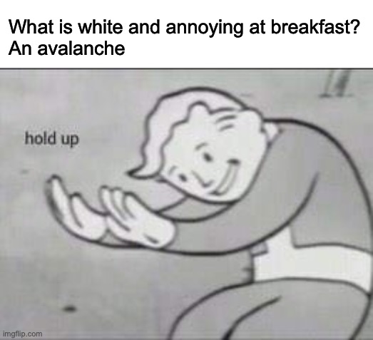 antijoke | What is white and annoying at breakfast?

An avalanche | image tagged in fallout hold up | made w/ Imgflip meme maker