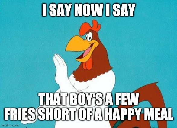 Foghorn Leghorn | I SAY NOW I SAY THAT BOY'S A FEW FRIES SHORT OF A HAPPY MEAL | image tagged in foghorn leghorn | made w/ Imgflip meme maker