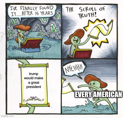 The Scroll Of Truth | trump would make a great president; EVERY AMERICAN | image tagged in memes,the scroll of truth | made w/ Imgflip meme maker