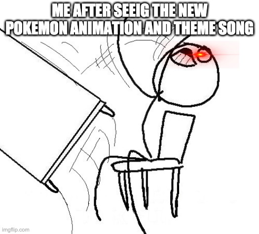 Stickman flip table | ME AFTER SEEIG THE NEW POKEMON ANIMATION AND THEME SONG | image tagged in stickman flip table | made w/ Imgflip meme maker