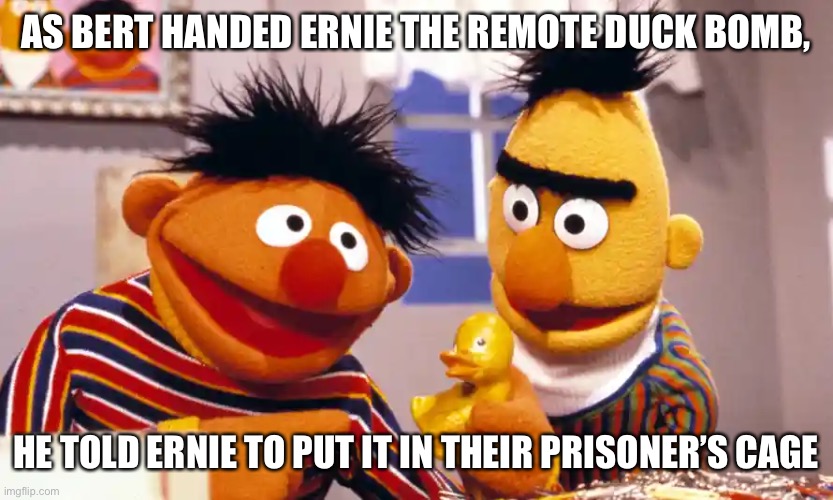 Bert and Ernie | AS BERT HANDED ERNIE THE REMOTE DUCK BOMB, HE TOLD ERNIE TO PUT IT IN THEIR PRISONER’S CAGE | image tagged in dark humor,bert and ernie | made w/ Imgflip meme maker