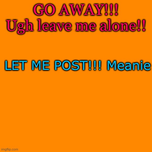 Blank Transparent Square Meme | GO AWAY!!! Ugh leave me alone!! LET ME POST!!! Meanie | image tagged in memes,blank transparent square | made w/ Imgflip meme maker