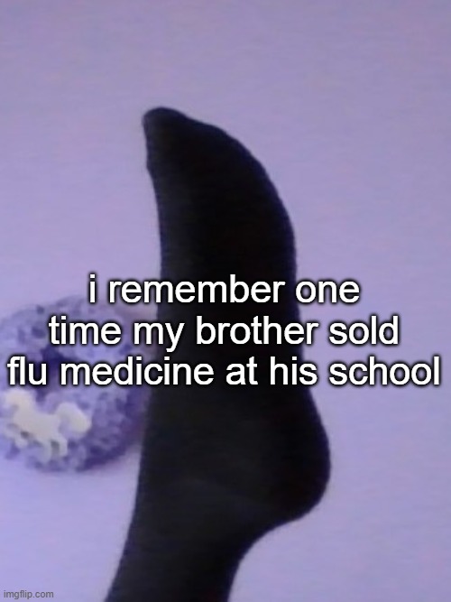 i remember one time my brother sold flu medicine at his school | image tagged in perhaps rose's foot | made w/ Imgflip meme maker