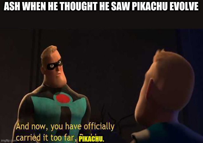 You have officially carried it too far | ASH WHEN HE THOUGHT HE SAW PIKACHU EVOLVE; PIKACHU. | image tagged in you have officially carried it too far | made w/ Imgflip meme maker