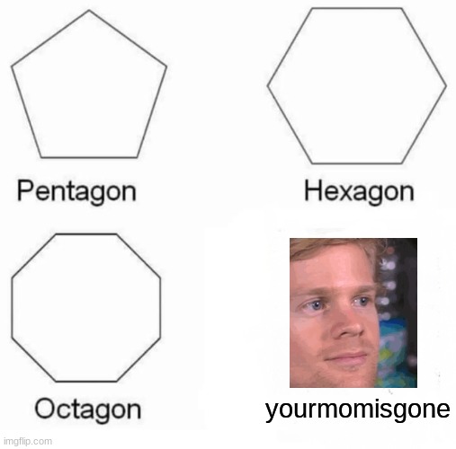 Pentagon Hexagon Octagon | yourmomisgone | image tagged in memes,pentagon hexagon octagon | made w/ Imgflip meme maker