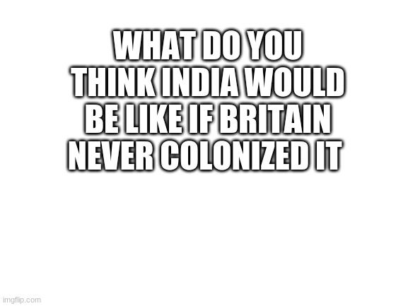Blank White Template | WHAT DO YOU THINK INDIA WOULD BE LIKE IF BRITAIN NEVER COLONIZED IT | image tagged in blank white template | made w/ Imgflip meme maker