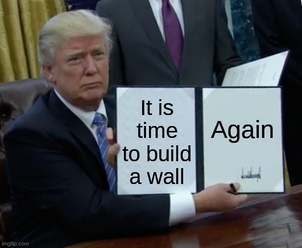 Trump Bill Signing | Again; It is time to build a wall | image tagged in memes,trump bill signing | made w/ Imgflip meme maker