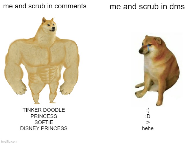 Buff Doge vs. Cheems Meme | me and scrub in comments; me and scrub in dms; TINKER DOODLE
PRINCESS
SOFTIE
DISNEY PRINCESS; :)
:D
:>
hehe | image tagged in memes,buff doge vs cheems | made w/ Imgflip meme maker