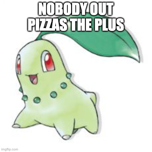 Chikorita | NOBODY OUT PIZZAS THE PLUS | image tagged in chikorita | made w/ Imgflip meme maker