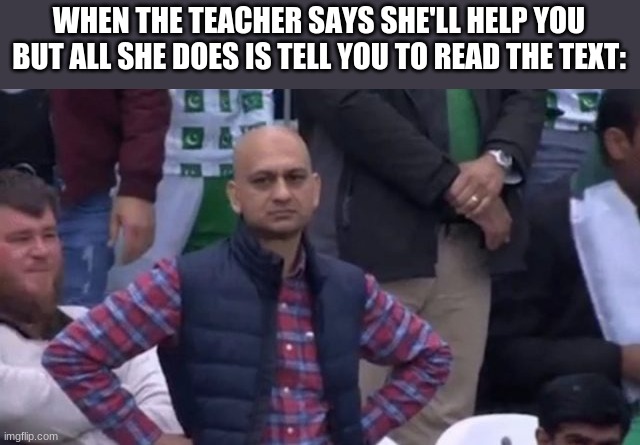 muhammad sarim akhtar | WHEN THE TEACHER SAYS SHE'LL HELP YOU BUT ALL SHE DOES IS TELL YOU TO READ THE TEXT: | image tagged in muhammad sarim akhtar | made w/ Imgflip meme maker