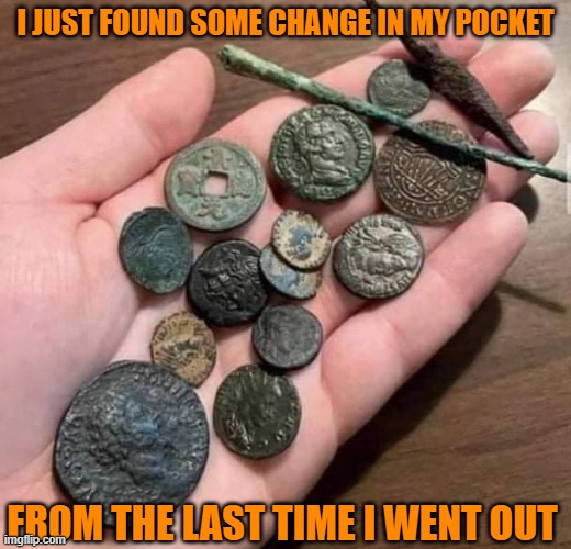 Damn You, Covid ! | I JUST FOUND SOME CHANGE IN MY POCKET; FROM THE LAST TIME I WENT OUT | image tagged in change,pocket,went,out,forever,ago | made w/ Imgflip meme maker