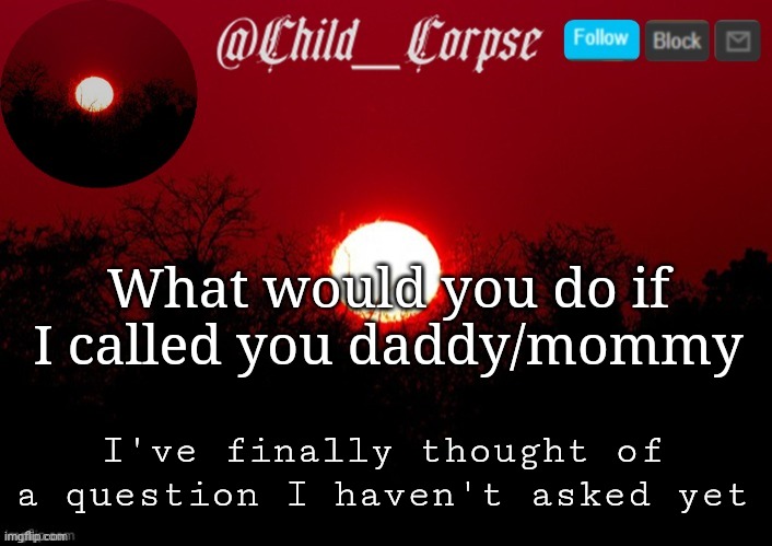 Child_Corpse announcement template | What would you do if I called you daddy/mommy; I've finally thought of a question I haven't asked yet | image tagged in child_corpse announcement template | made w/ Imgflip meme maker
