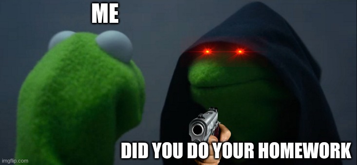 Evil Kermit | ME; DID YOU DO YOUR HOMEWORK | image tagged in memes,evil kermit | made w/ Imgflip meme maker