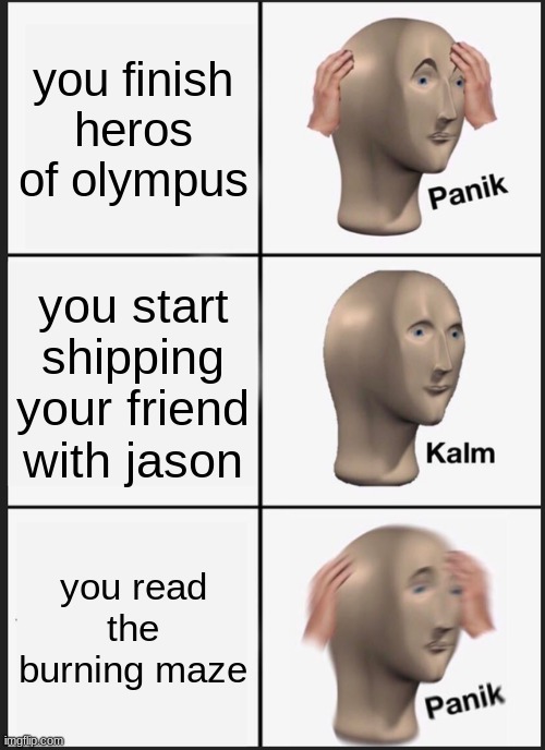 the burning maze | you finish heros of olympus; you start shipping your friend with jason; you read the burning maze | image tagged in memes,panik kalm panik | made w/ Imgflip meme maker