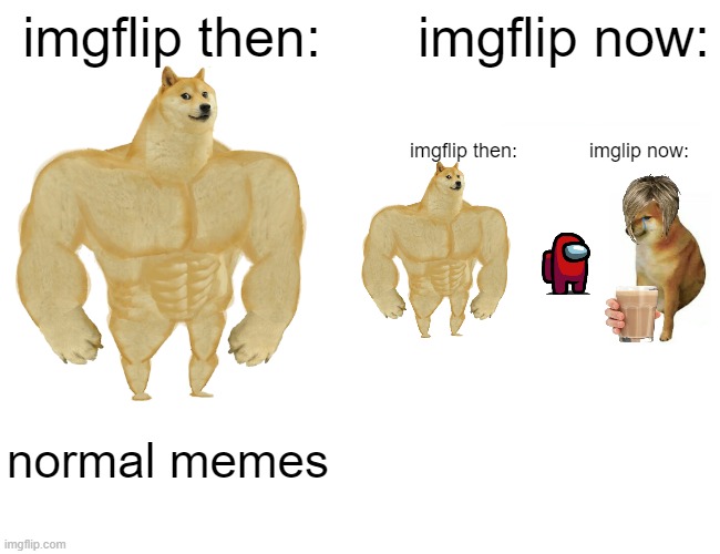 like its TRUE | imgflip then:; imgflip now:; imgflip then:             imglip now:; normal memes | image tagged in imgflip users,imgflip,memes,funny memes | made w/ Imgflip meme maker