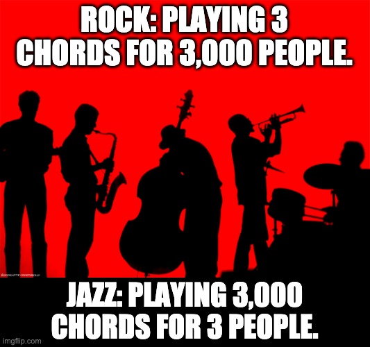 I would be one of those 3 very happy people in the audience. | ROCK: PLAYING 3 CHORDS FOR 3,000 PEOPLE. JAZZ: PLAYING 3,000 CHORDS FOR 3 PEOPLE. | image tagged in jazz | made w/ Imgflip meme maker