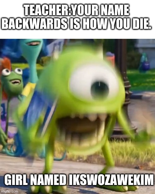 D E A T H | TEACHER:YOUR NAME BACKWARDS IS HOW YOU DIE. GIRL NAMED IKSWOZAWEKIM | image tagged in mike wazowski | made w/ Imgflip meme maker