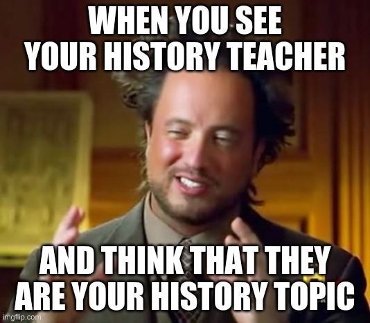 Ancient Aliens | WHEN YOU SEE YOUR HISTORY TEACHER; AND THINK THAT THEY ARE YOUR HISTORY TOPIC | image tagged in memes,ancient aliens | made w/ Imgflip meme maker