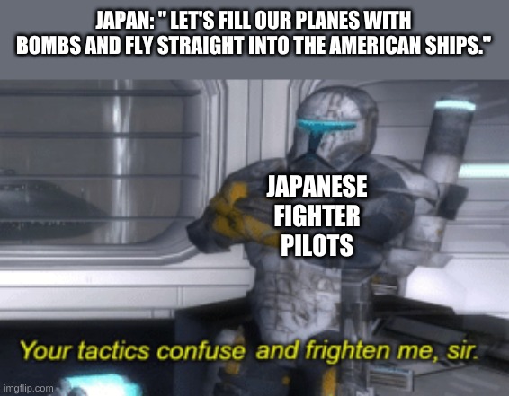 your tactics confuse and frighten me, sir | JAPAN: " LET'S FILL OUR PLANES WITH BOMBS AND FLY STRAIGHT INTO THE AMERICAN SHIPS."; JAPANESE FIGHTER PILOTS | image tagged in your tactics confuse and frighten me sir | made w/ Imgflip meme maker