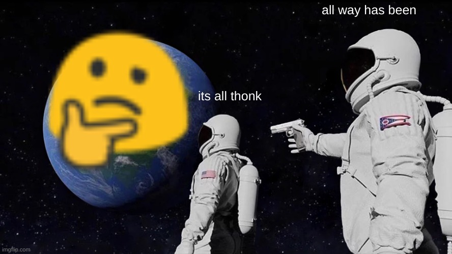 thonk | all way has been; its all thonk | image tagged in memes,always has been | made w/ Imgflip meme maker