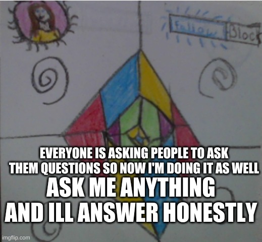 EVERYONE IS ASKING PEOPLE TO ASK THEM QUESTIONS SO NOW I'M DOING IT AS WELL; ASK ME ANYTHING AND ILL ANSWER HONESTLY | made w/ Imgflip meme maker