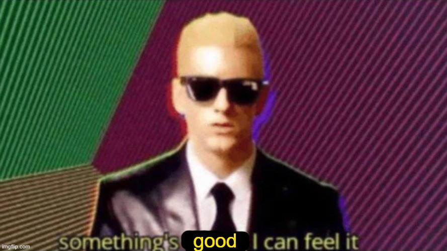something's wrong I can feel it | good | image tagged in something's wrong i can feel it | made w/ Imgflip meme maker