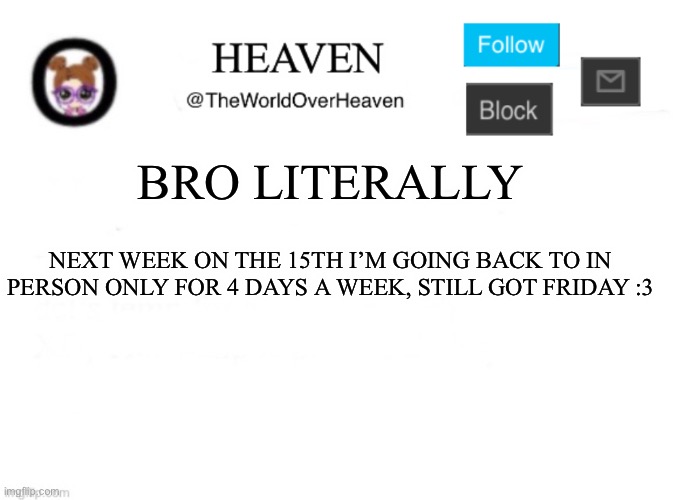 Oooof | BRO LITERALLY; NEXT WEEK ON THE 15TH I’M GOING BACK TO IN PERSON ONLY FOR 4 DAYS A WEEK, STILL GOT FRIDAY :3 | image tagged in heaven template | made w/ Imgflip meme maker