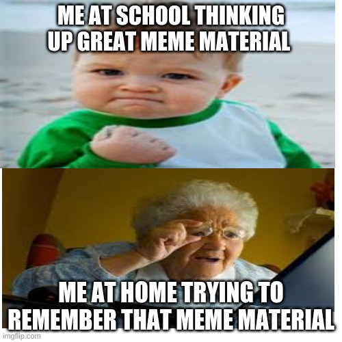 my mind doesn't work with me | ME AT SCHOOL THINKING UP GREAT MEME MATERIAL; ME AT HOME TRYING TO REMEMBER THAT MEME MATERIAL | image tagged in forgetful | made w/ Imgflip meme maker