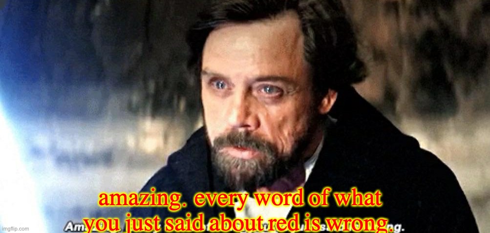 Amazing. Every word of what you just said is wrong. | amazing. every word of what you just said about red is wrong. | image tagged in amazing every word of what you just said is wrong | made w/ Imgflip meme maker