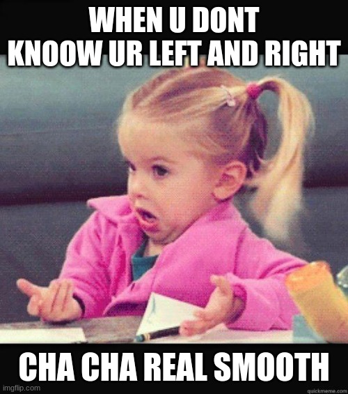 to the left | WHEN U DONT KNOOW UR LEFT AND RIGHT; CHA CHA REAL SMOOTH | image tagged in dafuq girl | made w/ Imgflip meme maker