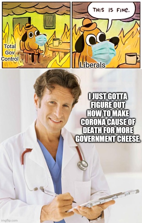 Liberals Total Gov Control I JUST GOTTA FIGURE OUT HOW TO MAKE CORONA CAUSE OF DEATH FOR MORE GOVERNMENT CHEESE. | image tagged in memes,this is fine,doctor | made w/ Imgflip meme maker
