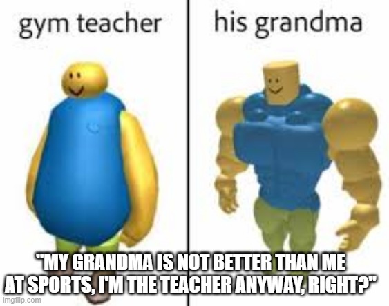 famous last word by gym teacher | "MY GRANDMA IS NOT BETTER THAN ME AT SPORTS, I'M THE TEACHER ANYWAY, RIGHT?" | image tagged in funny memes | made w/ Imgflip meme maker