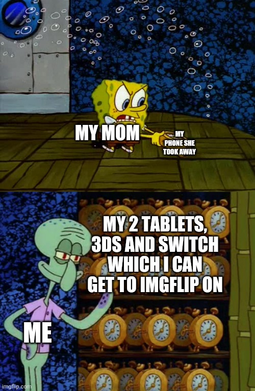Just for you to know, I don't have anything taken away | MY PHONE SHE TOOK AWAY; MY MOM; MY 2 TABLETS, 3DS AND SWITCH WHICH I CAN GET TO IMGFLIP ON; ME | image tagged in spongebob vs squidward alarm clocks | made w/ Imgflip meme maker