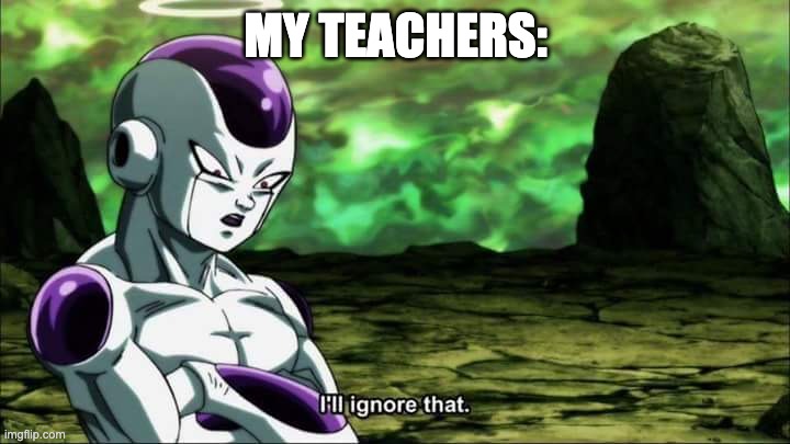 Frieza Dragon ball super "I'll ignore that" | MY TEACHERS: | image tagged in frieza dragon ball super i'll ignore that | made w/ Imgflip meme maker