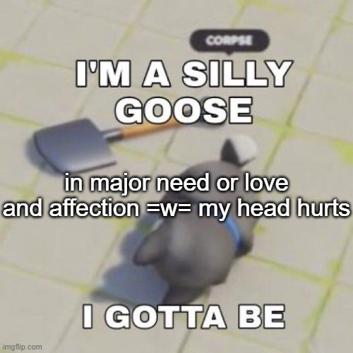 silly goose | in major need or love and affection =w= my head hurts | image tagged in silly goose | made w/ Imgflip meme maker