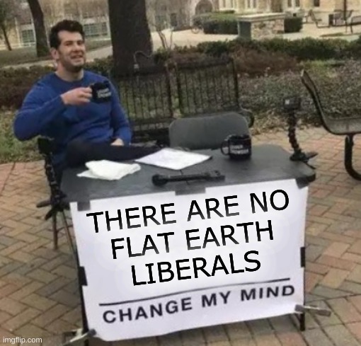 am i rite? | THERE ARE NO
FLAT EARTH
LIBERALS | image tagged in change my mind cropped,flat earth,liberals vs conservatives,conservative hypocrisy,science,stupid people | made w/ Imgflip meme maker
