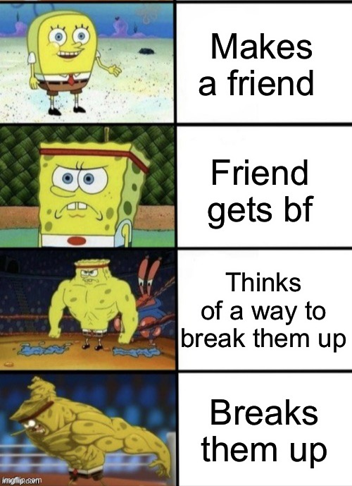 SpongeBob Strength | Makes a friend; Friend gets bf; Thinks of a way to break them up; Breaks them up | image tagged in spongebob strength | made w/ Imgflip meme maker