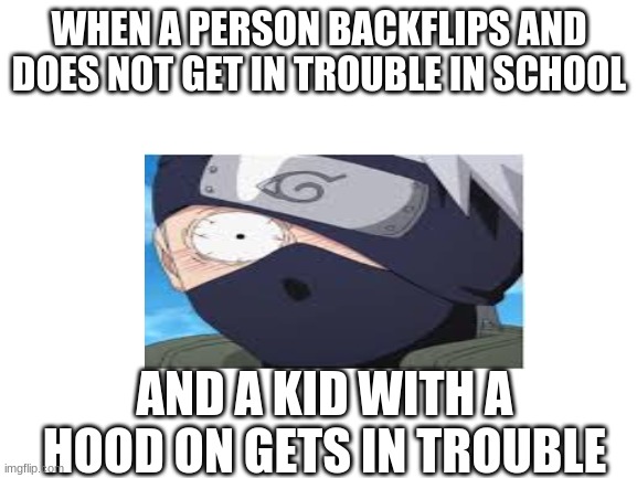 Blank White Template | WHEN A PERSON BACKFLIPS AND DOES NOT GET IN TROUBLE IN SCHOOL; AND A KID WITH A HOOD ON GETS IN TROUBLE | image tagged in blank white template | made w/ Imgflip meme maker