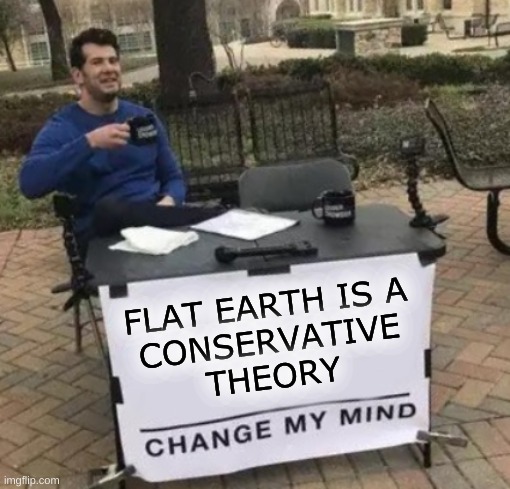 is it not true? | FLAT EARTH IS A
CONSERVATIVE
THEORY | image tagged in change my mind cropped,flat earthers,conservative logic,stupid people,pseudoscience,delusional | made w/ Imgflip meme maker
