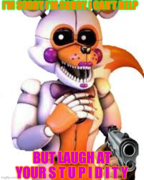 Savage lolbit | I'M SORRY I'M SORRY I CAN'T HELP BUT LAUGH AT YOUR S T U P I D I T Y | image tagged in savage lolbit | made w/ Imgflip meme maker