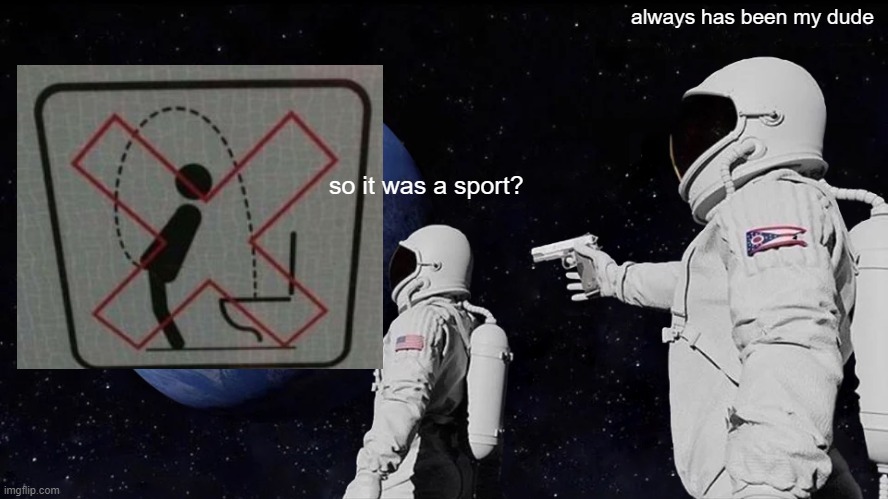 Always Has Been Meme | so it was a sport? always has been my dude | image tagged in memes,always has been | made w/ Imgflip meme maker