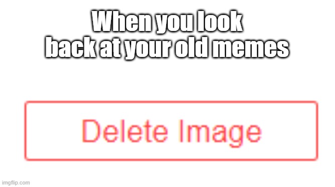 This is so me | When you look back at your old memes | image tagged in imgflipper,meme,so true | made w/ Imgflip meme maker