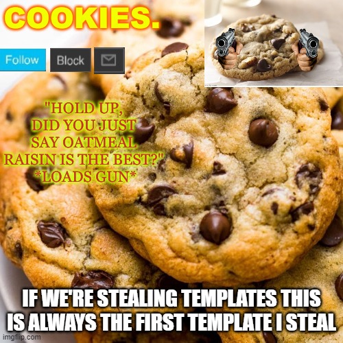 Cookies. new template | IF WE'RE STEALING TEMPLATES THIS IS ALWAYS THE FIRST TEMPLATE I STEAL | image tagged in cookies new template | made w/ Imgflip meme maker