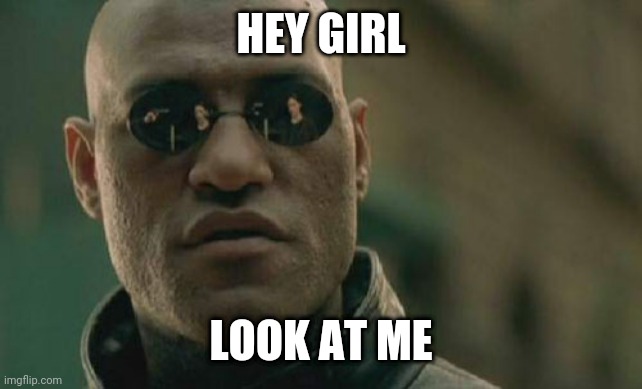 Hey girl look at me | HEY GIRL; LOOK AT ME | image tagged in memes,matrix morpheus | made w/ Imgflip meme maker