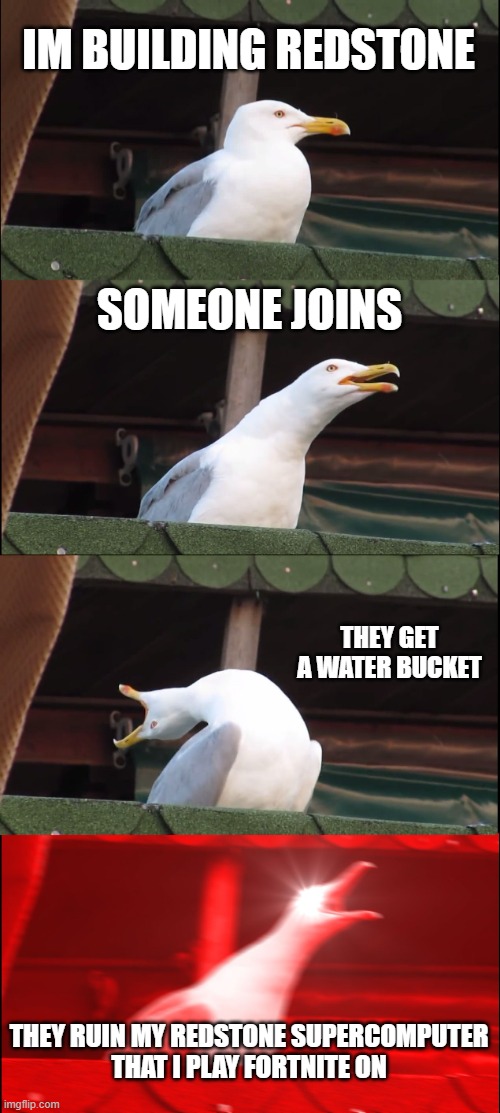 Redstone supercomputer for playing fortnite | IM BUILDING REDSTONE; SOMEONE JOINS; THEY GET A WATER BUCKET; THEY RUIN MY REDSTONE SUPERCOMPUTER
THAT I PLAY FORTNITE ON | image tagged in memes,inhaling seagull | made w/ Imgflip meme maker