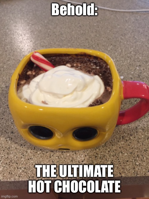 ULTIMATE HOT CHOCOLATE | Behold:; THE ULTIMATE HOT CHOCOLATE | image tagged in hot chocolate | made w/ Imgflip meme maker